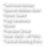 *Technical Advisor
*Special Abilities Actor
*Honor Guard
*Flag Ceremony
*Stunts
*Precision Driver
*Actor (SAG / AFTRA)
*Tactical Building Entry